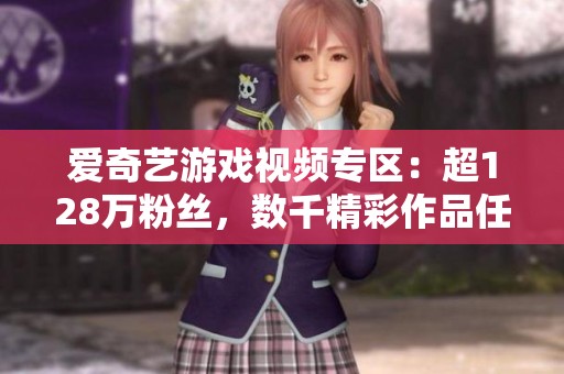 爱奇艺游戏视频专区：超128万粉丝，数千精彩作品任你观看