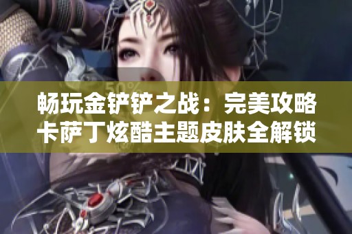 畅玩金铲铲之战：完美攻略卡萨丁炫酷主题皮肤全解锁技巧