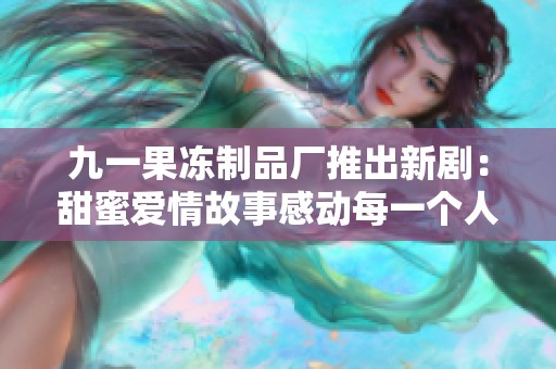 九一果冻制品厂推出新剧：甜蜜爱情故事感动每一个人