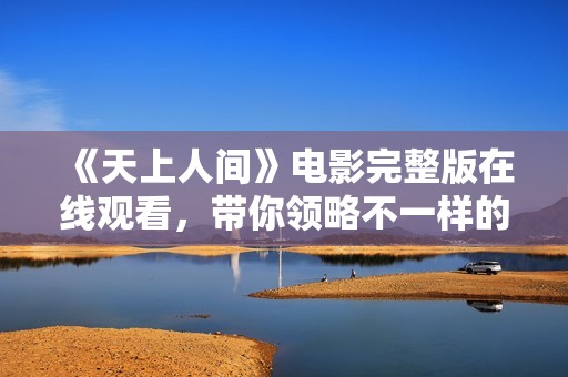 《天上人间》电影完整版在线观看，带你领略不一样的视听盛宴
