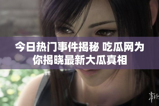 今日热门事件揭秘 吃瓜网为你揭晓最新大瓜真相
