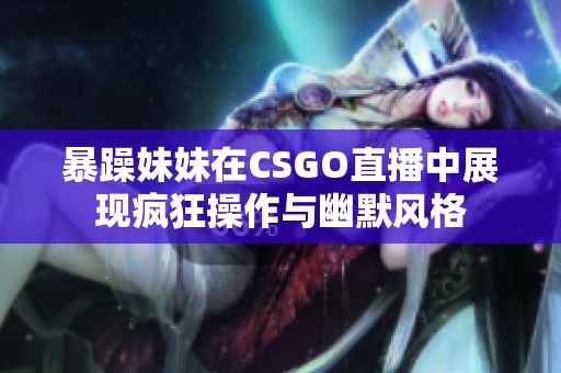 暴躁妹妹在CSGO直播中展现疯狂操作与幽默风格