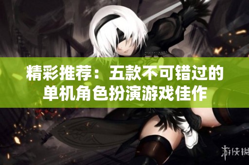 精彩推荐：五款不可错过的单机角色扮演游戏佳作