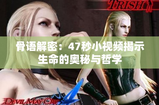 骨语解密：47秒小视频揭示生命的奥秘与哲学