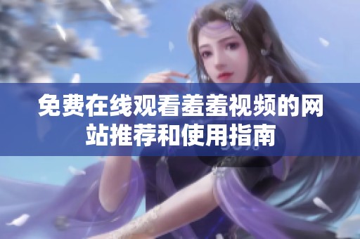 免费在线观看羞羞视频的网站推荐和使用指南