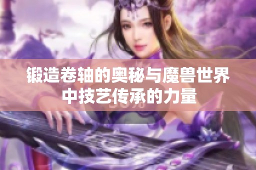 锻造卷轴的奥秘与魔兽世界中技艺传承的力量