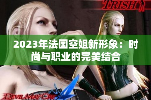 2023年法国空姐新形象：时尚与职业的完美结合