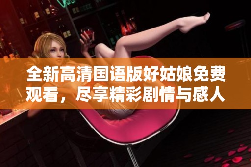 全新高清国语版好姑娘免费观看，尽享精彩剧情与感人故事
