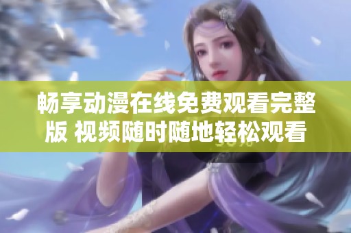 畅享动漫在线免费观看完整版 视频随时随地轻松观看