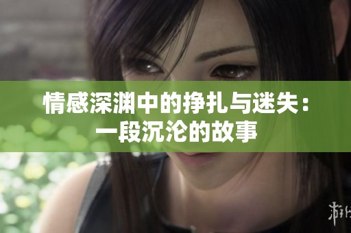 情感深渊中的挣扎与迷失：一段沉沦的故事