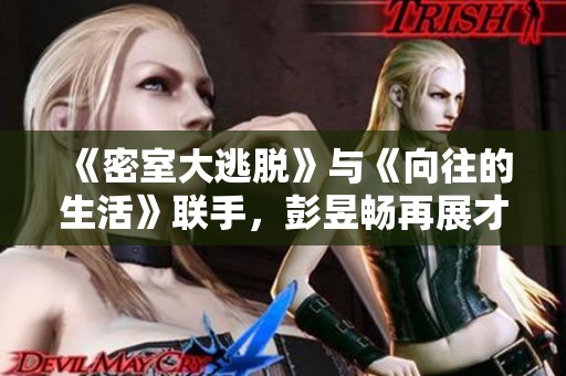 《密室大逃脱》与《向往的生活》联手，彭昱畅再展才能重拾旧业