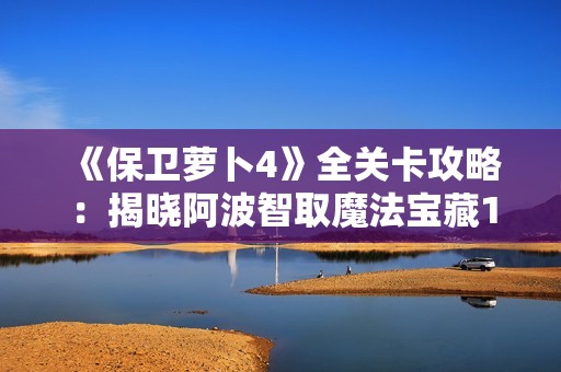 《保卫萝卜4》全关卡攻略：揭晓阿波智取魔法宝藏115的秘密方法