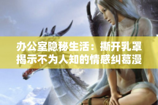 办公室隐秘生活：撕开乳罩揭示不为人知的情感纠葛漫画