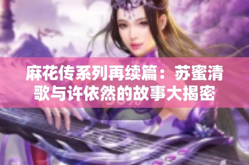 麻花传系列再续篇：苏蜜清歌与许依然的故事大揭密