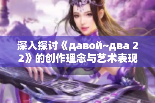 深入探讨《давой~два 22》的创作理念与艺术表现形式