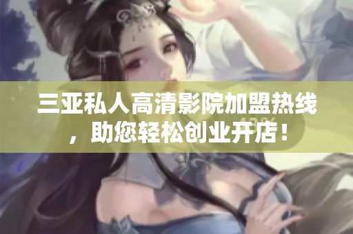 三亚私人高清影院加盟热线，助您轻松创业开店！