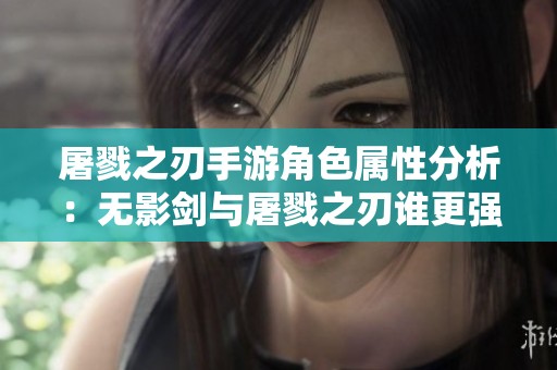 屠戮之刃手游角色属性分析：无影剑与屠戮之刃谁更强？