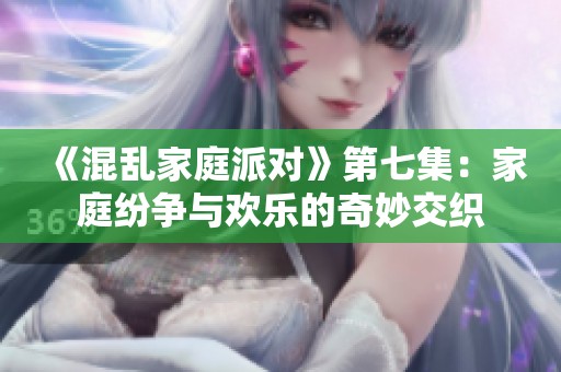 《混乱家庭派对》第七集：家庭纷争与欢乐的奇妙交织