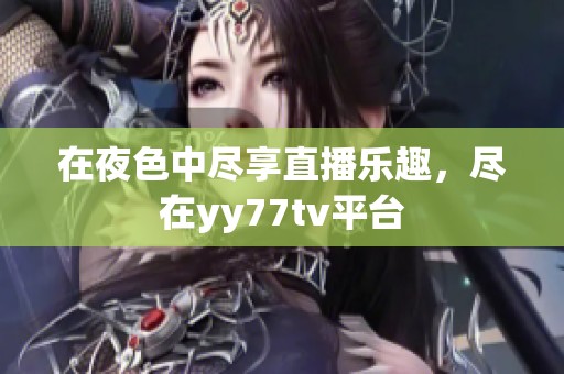在夜色中尽享直播乐趣，尽在yy77tv平台