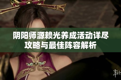 阴阳师源赖光养成活动详尽攻略与最佳阵容解析