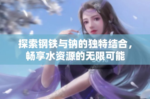 探索钢铁与钠的独特结合，畅享水资源的无限可能