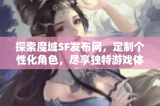探索魔域SF发布网，定制个性化角色，尽享独特游戏体验!