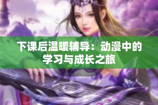 下课后温暖辅导：动漫中的学习与成长之旅