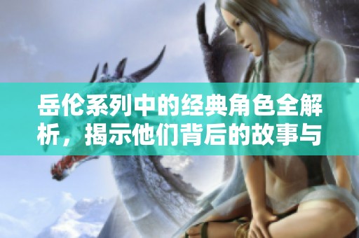 岳伦系列中的经典角色全解析，揭示他们背后的故事与魅力