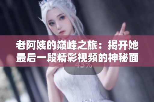 老阿姨的巅峰之旅：揭开她最后一段精彩视频的神秘面纱