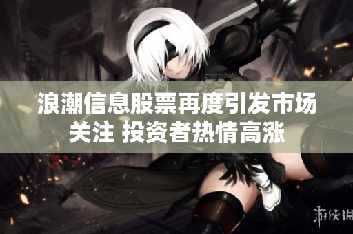 浪潮信息股票再度引发市场关注 投资者热情高涨