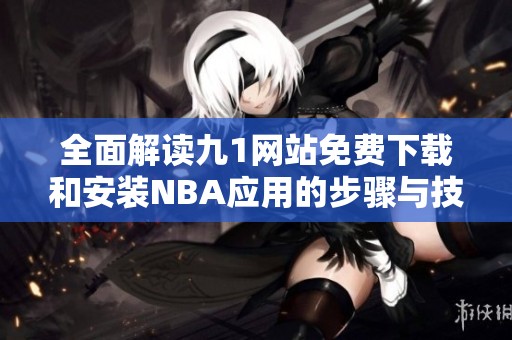 全面解读九1网站免费下载和安装NBA应用的步骤与技巧