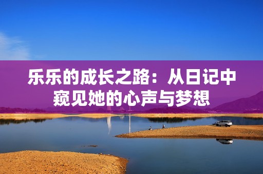 乐乐的成长之路：从日记中窥见她的心声与梦想