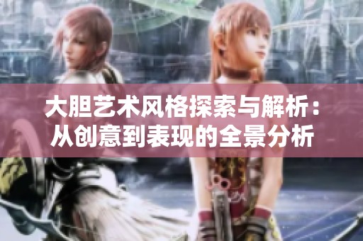 大胆艺术风格探索与解析：从创意到表现的全景分析