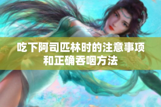 吃下阿司匹林时的注意事项和正确吞咽方法