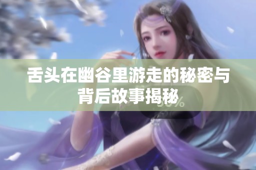 舌头在幽谷里游走的秘密与背后故事揭秘