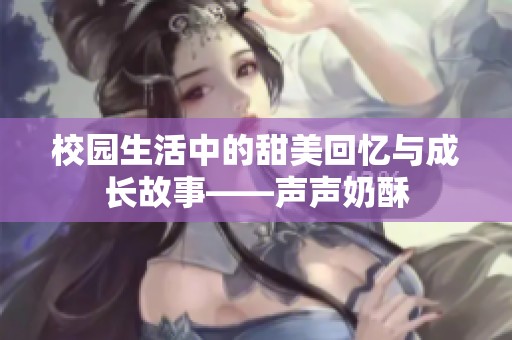 校园生活中的甜美回忆与成长故事——声声奶酥