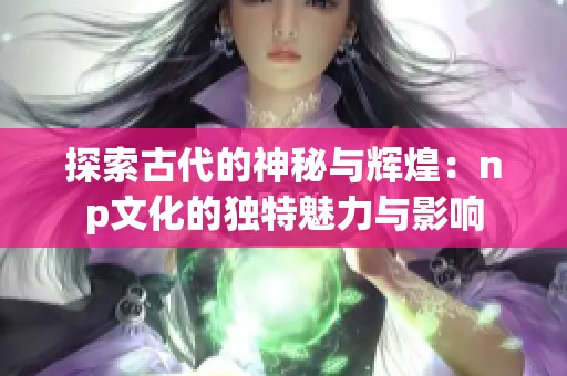 探索古代的神秘与辉煌：np文化的独特魅力与影响