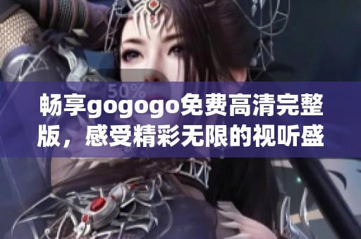 畅享gogogo免费高清完整版，感受精彩无限的视听盛宴！