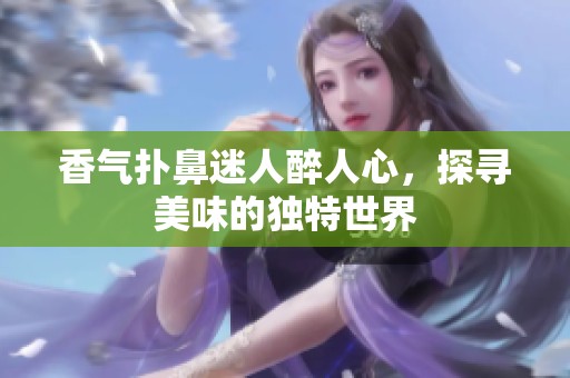 香气扑鼻迷人醉人心，探寻美味的独特世界