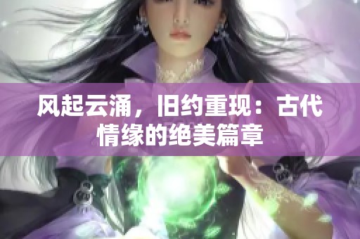 风起云涌，旧约重现：古代情缘的绝美篇章