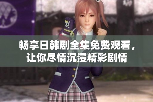 畅享日韩剧全集免费观看，让你尽情沉浸精彩剧情
