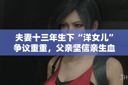 夫妻十三年生下“洋女儿”争议重重，父亲坚信亲生血缘