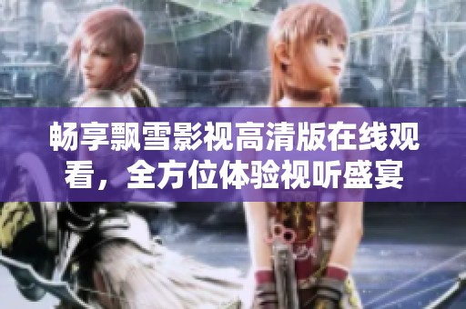 畅享飘雪影视高清版在线观看，全方位体验视听盛宴