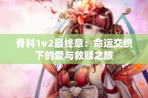 骨科1v2最终章：命运交织下的爱与救赎之旅