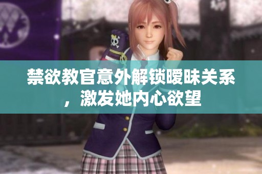 禁欲教官意外解锁暧昧关系，激发她内心欲望