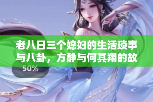 老八日三个媳妇的生活琐事与八卦，方静与何其翔的故事揭秘