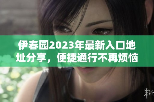伊春园2023年最新入口地址分享，便捷通行不再烦恼
