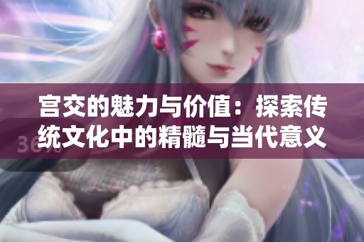 宫交的魅力与价值：探索传统文化中的精髓与当代意义
