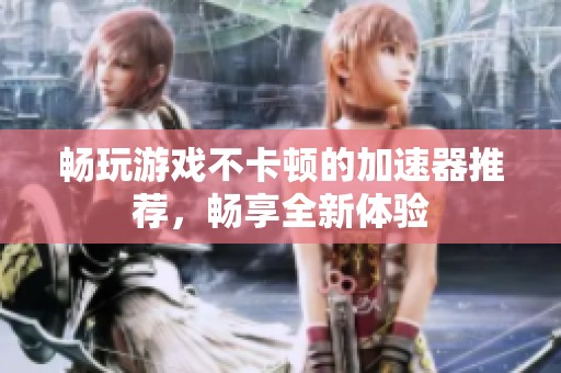 畅玩游戏不卡顿的加速器推荐，畅享全新体验