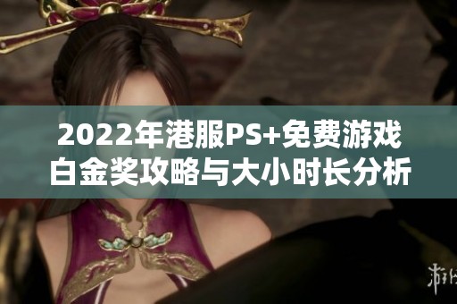 2022年港服PS+免费游戏白金奖攻略与大小时长分析